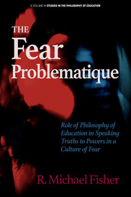 The Fear Problematique (Role of Philosophy of Education in Speaking Truths to Powers in a Culture of Fear) by R. Michael Fisher, 9798887304182