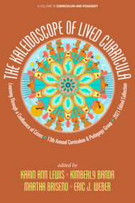 The Kaleidoscope of Lived Curricula (Learning Through a Confluence of Crises 13th Annual Curriculum & Pedagogy Group 2021 Edited Collection) by Karin Ann Lewis, Kimberly Banda, Martha Briseno, Eric J. Weber, 9781648027390