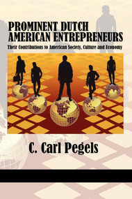 Prominent Dutch American Entrepreneurs (Their Contributions to American Society, Culture and Economy) by C. Carl Pegels, 9781617354991