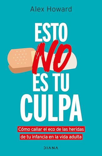 Esto no es tu culpa: Cómo callar el eco de las heridas de tu infancia en la vida adulta / It's Not Your Fault (Spanish Edition) by Alex Howard, 9786073924795
