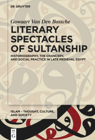 Literary Spectacles of Sultanship (Historiography, the Chancery, and Social Practice in Late Medieval Egypt) by Gowaart Van Den Bossche, 9783112213902