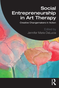 Social Entrepreneurship in Art Therapy (Creative Changemakers in Action) by Jennifer Marie DeLucia, 9781032603971