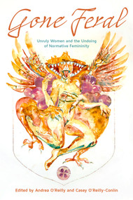 Gone Feral: (Unruly Women and the Undoing of Normative Femininity) by Casey Jean O'Reilly-Conlin, Andrea O'Reilly, 9781772585339