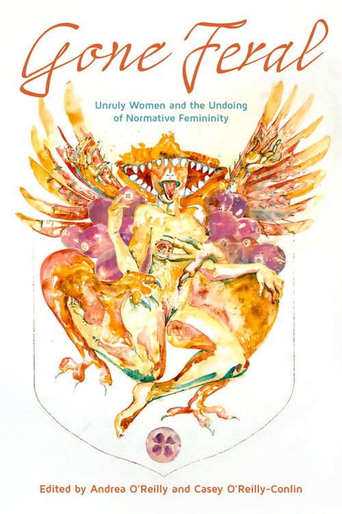 Gone Feral: (Unruly Women and the Undoing of Normative Femininity) by Casey Jean O'Reilly-Conlin, Andrea O'Reilly, 9781772585339