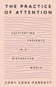 The Practice of Attention (Cultivating Presence in a Distracted World) by Cody Cook-Parrott, 9781649634146