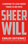 Sheer Will (Learning to Lead When There Is No Path) by Carlos Gutierrez, 9781250381163
