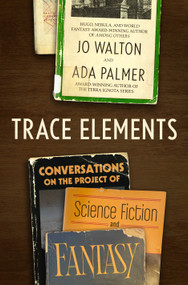 Trace Elements (Conversations on the Project of Science Fiction and Fantasy) by Jo Walton, Ada Palmer, 9781250372604