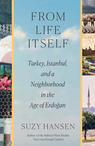 From Life Itself (Turkey, Istanbul, and a Neighborhood in the Age of Erdoğan) by Suzy Hansen, 9780374298432