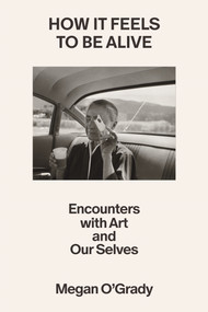 How It Feels to Be Alive (Encounters with Art and Our Selves) by Megan O'Grady, 9780374613327