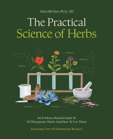 The Practical Science of Herbs (An Evidence-Backed Guide to 50 Therapeutic Herbs and How to Use Them) by Aisha Hill-Hart, 9780760398784