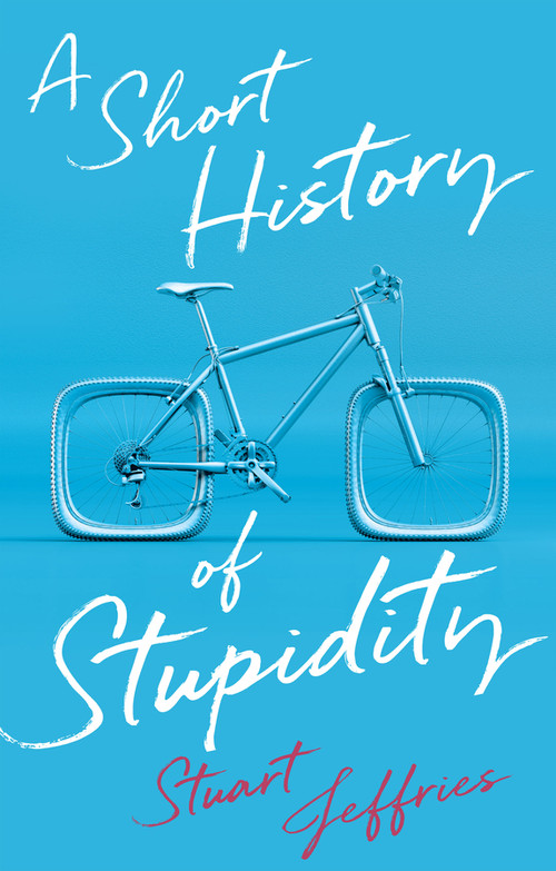 A Short History of Stupidity by Stuart Jeffries, 9781509563494