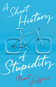 A Short History of Stupidity by Stuart Jeffries, 9781509563494