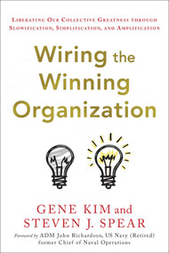 Wiring the Winning Organization (Liberating Our Collective Greatness through Slowification, Simplification, and Amplification) by Gene Kim, Steven J. Spear, 9781950508426