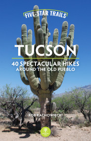 Five-Star Trails: Tucson (40 Spectacular Hikes Around the Old Pueblo) by Rob Rachowiecki, 9781634043939