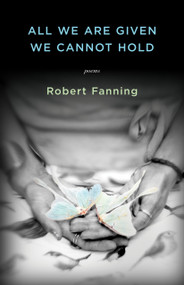 All We Are Given We Cannot Hold by Robert Fanning, 9781938603501