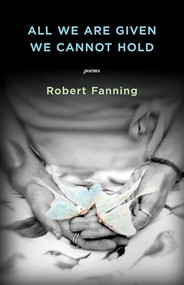 All We Are Given We Cannot Hold by Robert Fanning, 9781938603501