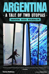 Argentina, A Tale of Two Utopias (Anarchism, Soccer, Neoliberalism) by Tomas Rothaus, Gabriel Kuhn, 9798887441474