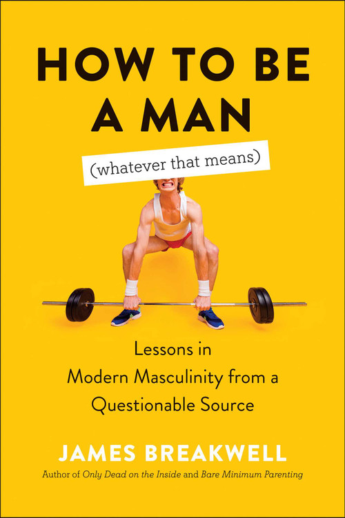 How to Be a Man (Whatever That Means) (Lessons in Modern Masculinity from a Questionable Source) by James Breakwell, 9781950665907