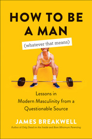 How to Be a Man (Whatever That Means) (Lessons in Modern Masculinity from a Questionable Source) by James Breakwell, 9781950665907
