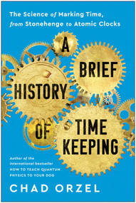 A Brief History of Timekeeping (The Science of Marking Time, from Stonehenge to Atomic Clocks) by Chad Orzel, 9781953295606