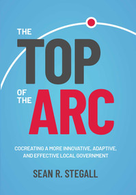 The Top of the Arc (Cocreating a More Innovative, Adaptive, and Effective Local Government) by Sean R. Stegall, 9798895150849