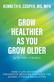 Grow Healthier as You Grow Older by the Father of Aerobics (How a Life Devoted to Preventive Medicine Fostered the Global Fitness Revolution) by Kenneth H. Cooper, 9798895651933