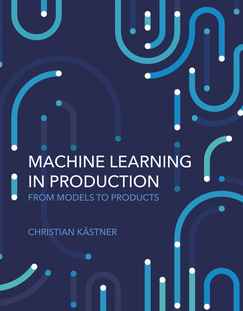 Machine Learning in Production (From Models to Products) by Christian Kastner, 9780262049726