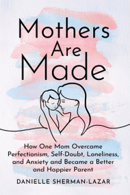 Mothers Are Made (How One Mom Overcame Perfectionism, Self-Doubt, Loneliness, and Anxiety and Became a Better and Happier Parent) - 9798892422345 by Danielle Sherman-Lazar, 9798892422345