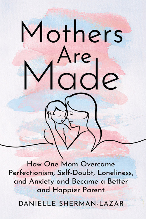 Mothers Are Made (How One Mom Overcame Perfectionism, Self-Doubt, Loneliness, and Anxiety and Became a Better and Happier Parent) - 9798892422345 by Danielle Sherman-Lazar, 9798892422345