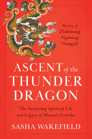 Ascent of the Thunder Dragon (The Surprising Spiritual Life and Legacy of Bhutan's Founder) by Sasha Wakefield, H.E. Samten Dorji Rinpoche, 9781645474326