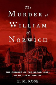 The Murder of William of Norwich (The Origins of the Blood Libel in Medieval Europe) by E. M. Rose, 9780190679194