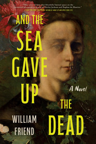 And the Sea Gave Up the Dead (A Novel) by William Friend, 9781464259951