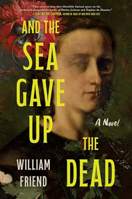 And the Sea Gave Up the Dead (A Novel) by William Friend, 9781464259951