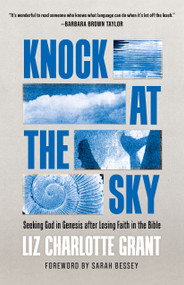 Knock at the Sky (Seeking God in Genesis after Losing Faith in the Bible) by Liz Charlotte Grant, Sarah Bessey, 9780802883759