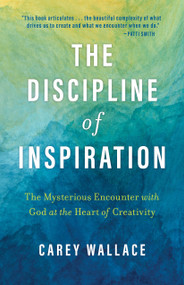 The Discipline of Inspiration (The Mysterious Encounter with God at the Heart of Creativity) by Carey Wallace, 9780802884077