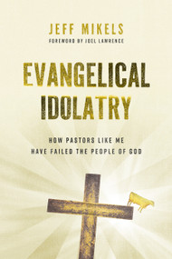 Evangelical Idolatry (How Pastors Like Me Have Failed the People of God) by Jeff Mikels, Joel Lawrence, 9780802884664