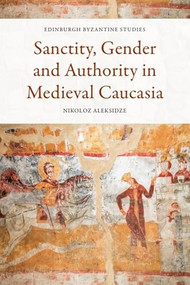Sanctity, Gender and Authority in Medieval Caucasia by Nikoloz Aleksidze, 9781474498623