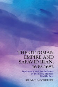 The Ottoman Empire and Safavid Iran, 1639-1682 (Diplomacy and Borderlands in the Early Modern Middle East) by Selim Güngörürler, 9781399510110