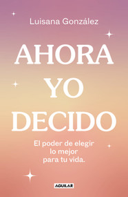 Ahora yo decido. El poder de elegir lo mejor para tu vida / Now I Decide: The Power to Choose What's Best for Your Life (Spanish Edition) by Luisana González, 9788403524149