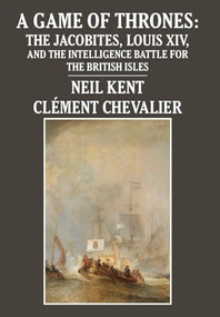 A Game of Thrones (The Jacobites, Louis XIV, and the Intelligence Battle for the British Isles) by Neil Kent, Clément Chevalier, 9781680537673