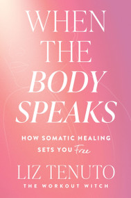 When the Body Speaks (How Somatic Healing Sets You Free) by Liz Tenuto, 9780063425255