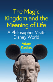 The Magic Kingdom and the Meaning of Life (A Philosopher Visits Disney World) by Adam Kadlac, 9781509567423