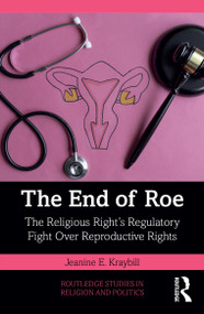 The End of Roe (The Religious Right's Regulatory Fight Over Reproductive Rights) by Jeanine E. Kraybill, 9781032624693
