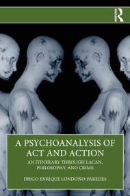 A Psychoanalysis of Act and Action (An Itinerary through Lacan, Philosophy, and Crime) by Diego Enrique Londoño-Paredes, 9781041071426