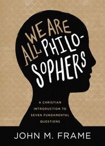 We Are All Philosophers (A Christian Introduction to Seven Fundamental Questions) - 9781683599517 by John M. Frame, 9781683599517
