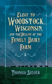 Elegy to Woodstock, Wisconsin and the Decline of the Family Dairy Farm by Thomas Sieger, 9781955656122