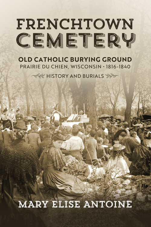 Frenchtown Cemetery (Old Catholic Burying Ground Prairie du Chien) by Mary Elise Antoine, 9781955656290