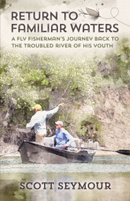Return to Familiar Waters (A Fly Fisherman's Journey Back to the Troubled River of His Youth) by Scott Seymour, 9781942586951