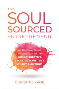 The Soul-Sourced Entrepreneur (An Unconventional Success Plan for the Highly Creative, Secretly Sensitive, and Wildly Ambitious) by Christine Kane, 9781950665440