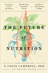 The Future of Nutrition (An Insider's Look at the Science, Why We Keep Getting It Wrong, and How to Start Getting It Right) by T. Colin Campbell, Nelson Disla, 9781950665709